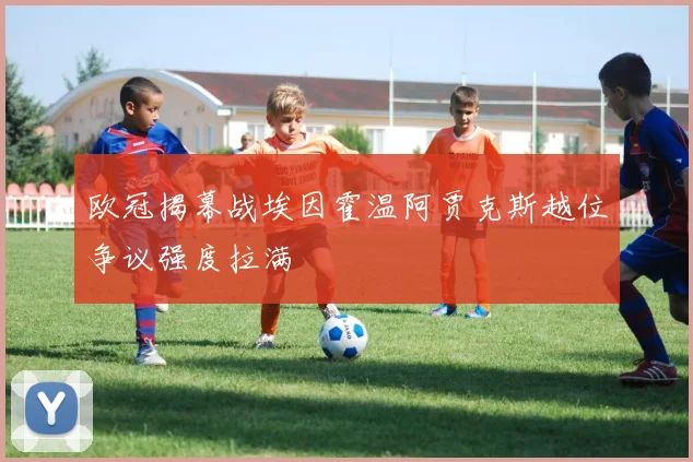 欧冠揭幕战埃因霍温阿贾克斯越位争议强度拉满