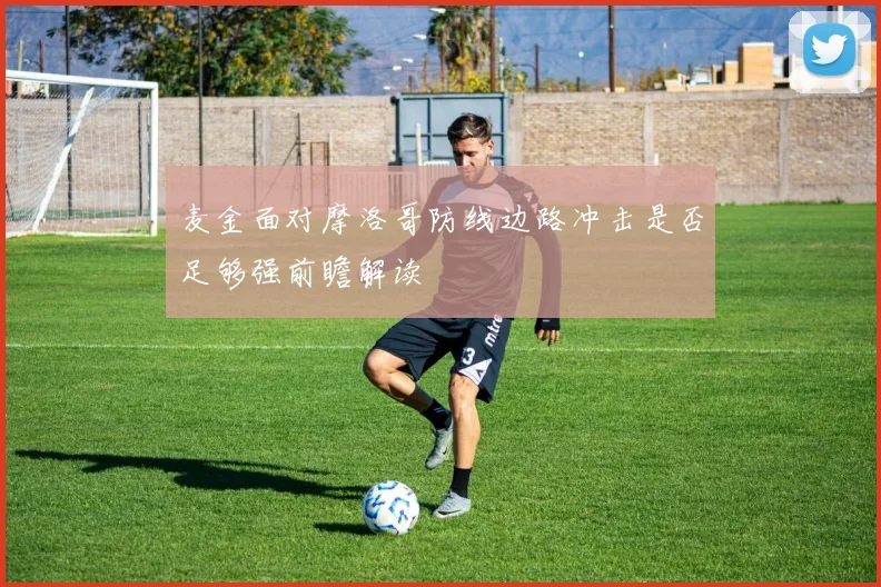 麦金面对摩洛哥防线边路冲击是否足够强前瞻解读