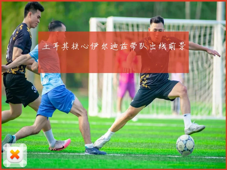 土耳其核心伊尔迪兹带队出线前景