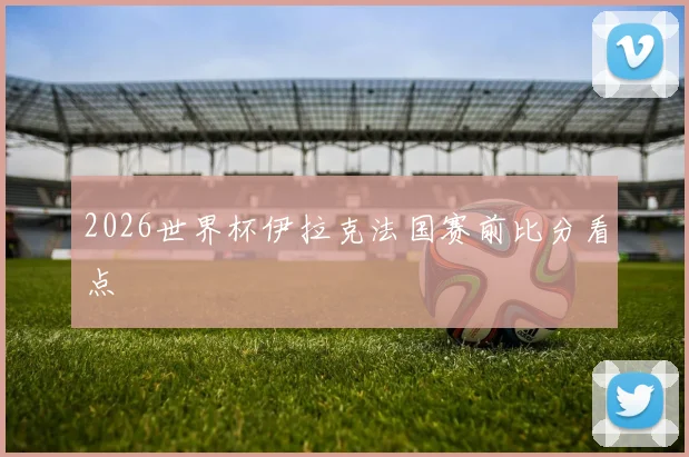 2026世界杯伊拉克法国赛前比分看点