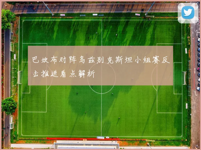 巴坎布对阵乌兹别克斯坦小组赛反击推进看点解析