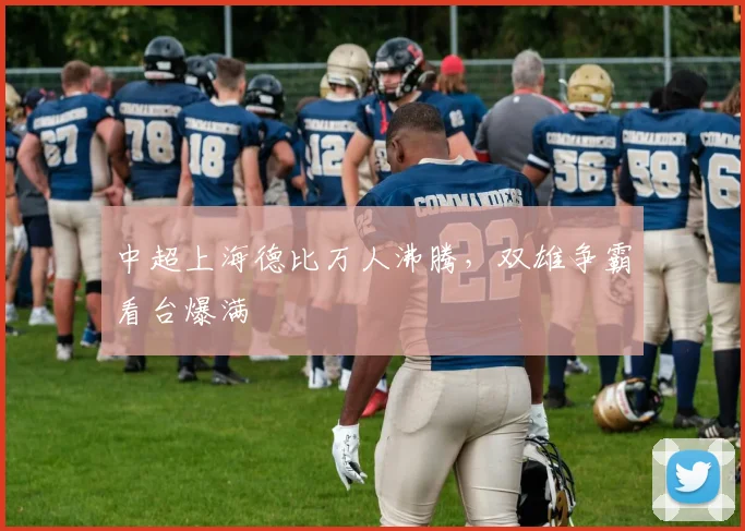 中超上海德比万人沸腾，双雄争霸看台爆满