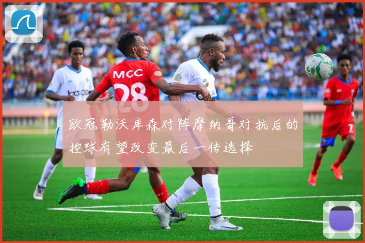 欧冠勒沃库森对阵摩纳哥对抗后的控球有望改变最后一传选择