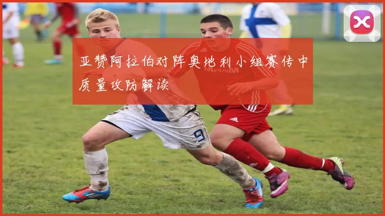 亚赞阿拉伯对阵奥地利小组赛传中质量攻防解读