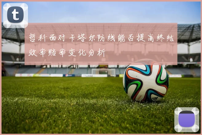 哲科面对卡塔尔防线能否提高终结效率赔率变化分析