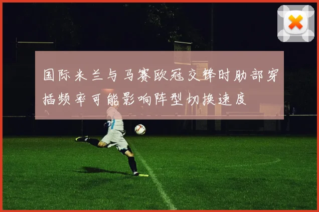 国际米兰与马赛欧冠交锋时肋部穿插频率可能影响阵型切换速度