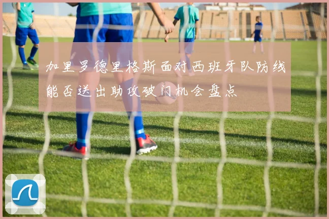 加里罗德里格斯面对西班牙队防线能否送出助攻破门机会盘点