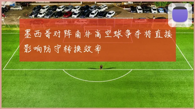 墨西哥对阵南非高空球争夺将直接影响防守转换效率