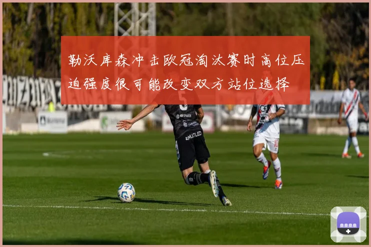 勒沃库森冲击欧冠淘汰赛时高位压迫强度很可能改变双方站位选择