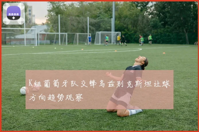 K组葡萄牙队交锋乌兹别克斯坦让球方向趋势观察