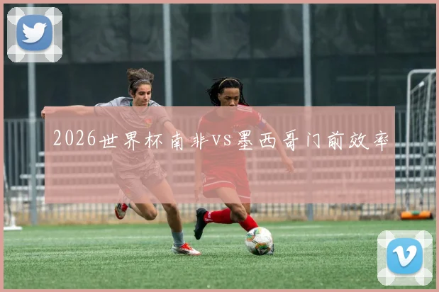 2026世界杯南非vs墨西哥门前效率