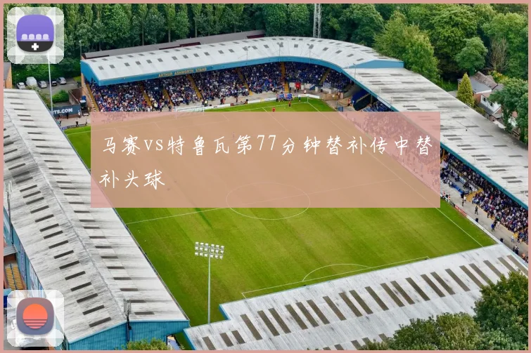 马赛vs特鲁瓦第77分钟替补传中替补头球