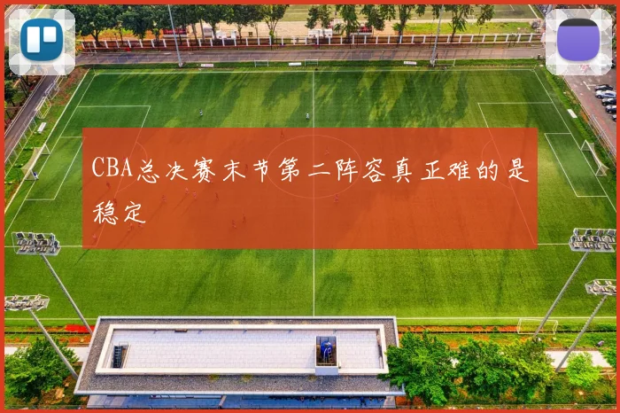 CBA总决赛末节第二阵容真正难的是稳定